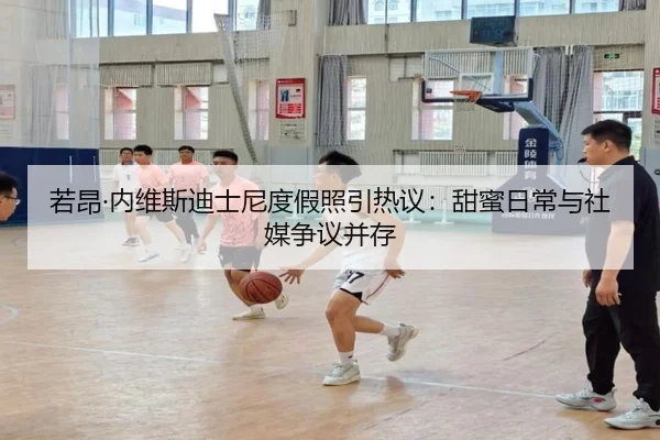 若昂·内维斯迪士尼度假照引热议：甜蜜日常与社媒争议并存
