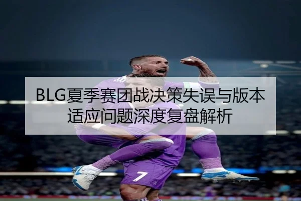 BLG夏季赛团战决策失误与版本适应问题深度复盘解析