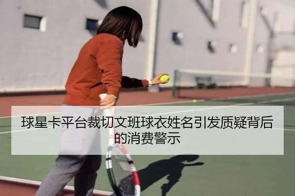 球星卡平台裁切文班球衣姓名引发质疑背后的消费警示